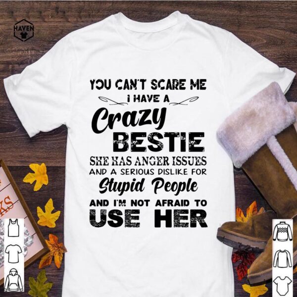 You can’t scare Me I have a crazy bestie she has anger issues and a serious dislike for stupid people shirt