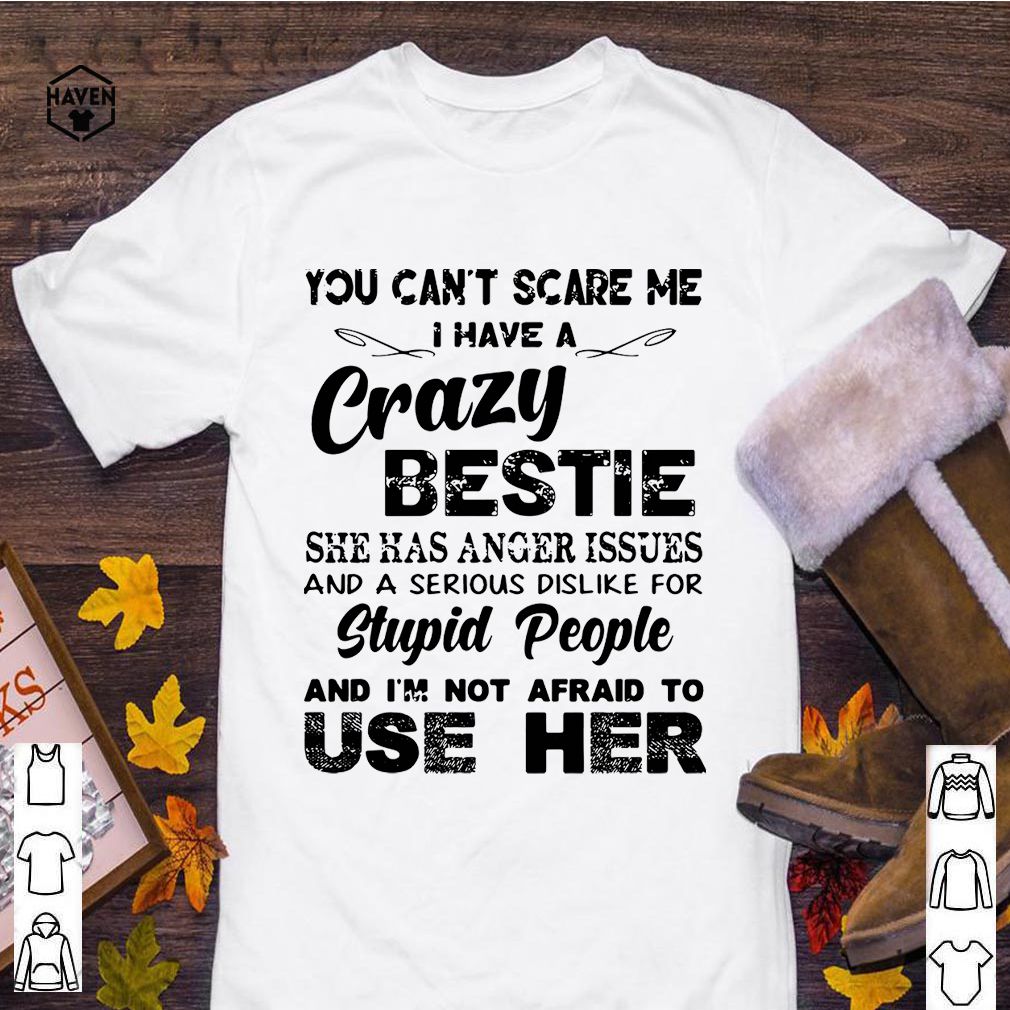 You can't scare Me I have a crazy bestie she has anger issues and a serious dislike for stupid people shirt 4 You can't scare Me I have a crazy bestie she has anger issues and a serious dislike for stupid people shirt