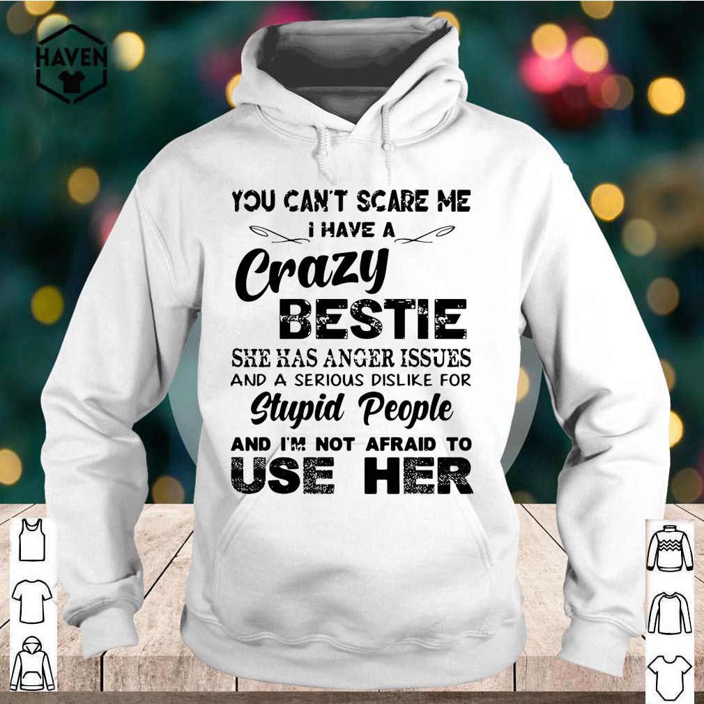You can't scare Me I have a crazy bestie she has anger issues and a serious dislike for stupid people shirt 3 You can't scare Me I have a crazy bestie she has anger issues and a serious dislike for stupid people shirt
