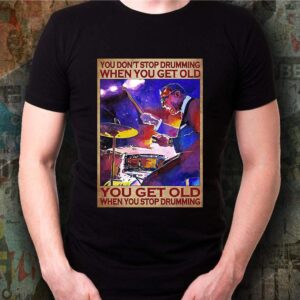 You don't stop drumming when you get old shirt