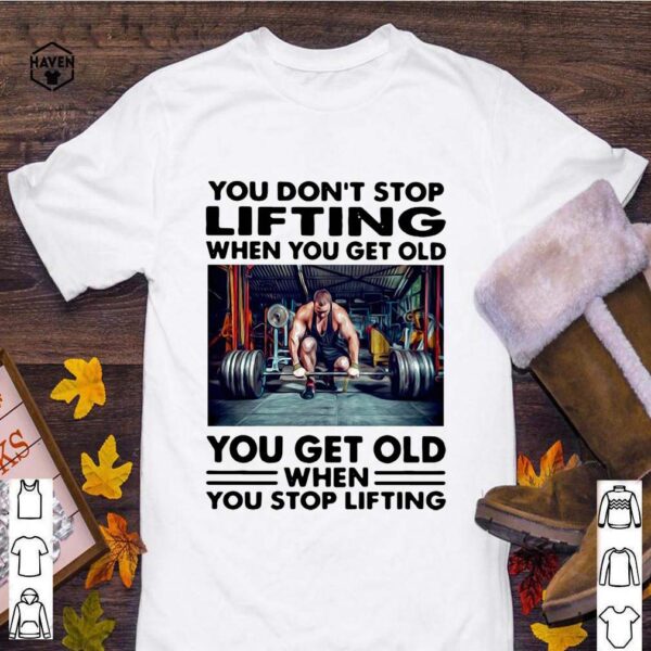 You don't stop lifting when you get old you get old when you stop lifting hoodie, sweater, longsleeve, shirt v-neck, t-shirt