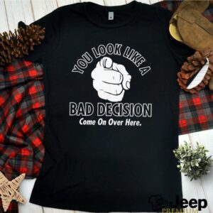 You look like a bad decision come on over here shirt