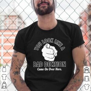 You look like a bad decision come on over here shirt