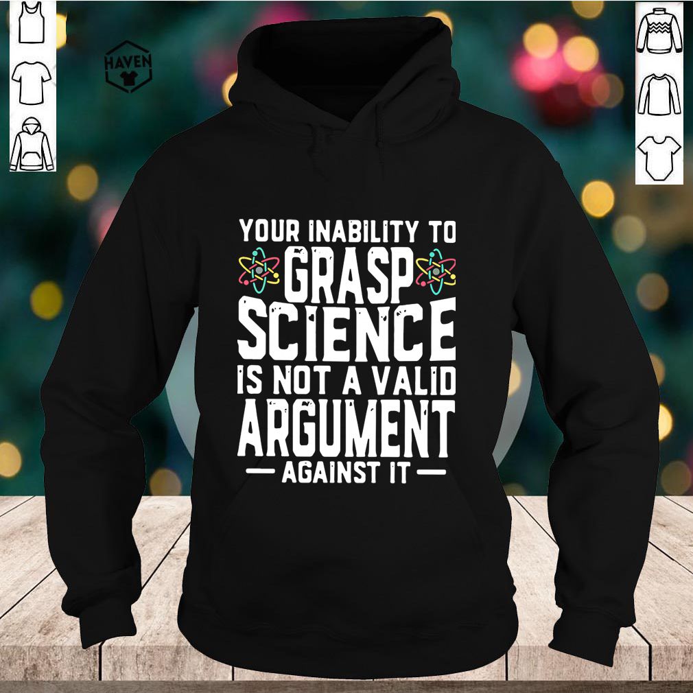 Your Inability To Grasp Science Is Not A Valid Argument Against It Shirt 5 Your Inability To Grasp Science Is Not A Valid Argument Against It Shirt