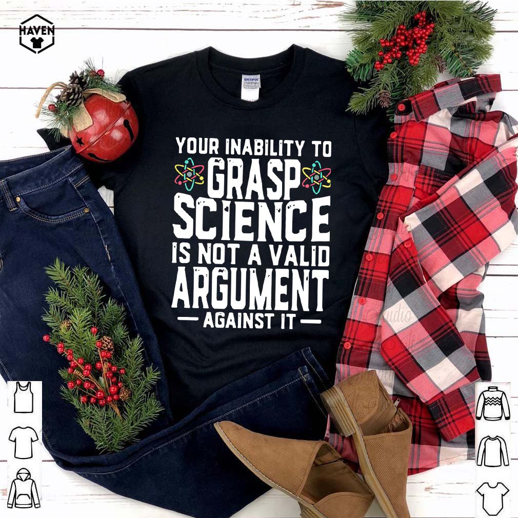 Your Inability To Grasp Science Is Not A Valid Argument Against It Shirt 4 Your Inability To Grasp Science Is Not A Valid Argument Against It Shirt