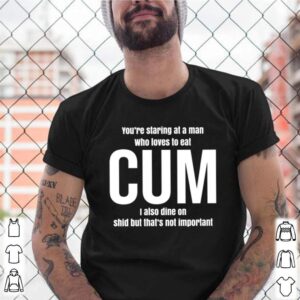 Youre staring at a man who loves to eat cum I also dine on shid but thats not umprtant shirt