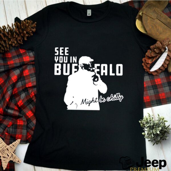 see you in Buffalo Bills might be chilly hoodie, sweater, longsleeve, shirt v-neck, t-shirt