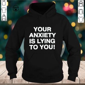 your anxiety is lying to you hoodie, sweater, longsleeve, shirt v-neck, t-shirts 2 Shirt, hoodie, sweater, long sleeve and tank top