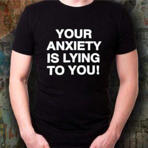 your anxiety is lying to you shirts