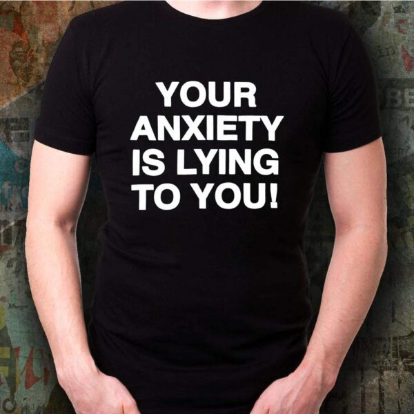 your anxiety is lying to you hoodie, sweater, longsleeve, shirt v-neck, t-shirts