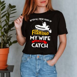 After all these years of fishing my wife is still my best catch shirt