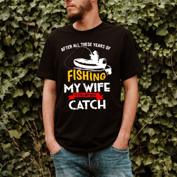 After all these years of fishing my wife is still my best catch hoodie, sweater, longsleeve, shirt v-neck, t-shirt