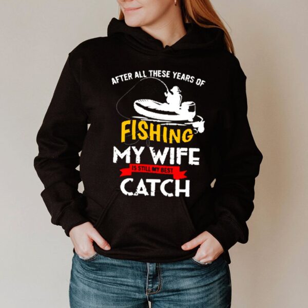 After all these years of fishing my wife is still my best catch hoodie, sweater, longsleeve, shirt v-neck, t-shirt