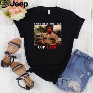 Cant Hear You Ray Cop Land Shirt Shirt, hoodie, sweater, long sleeve and tank top