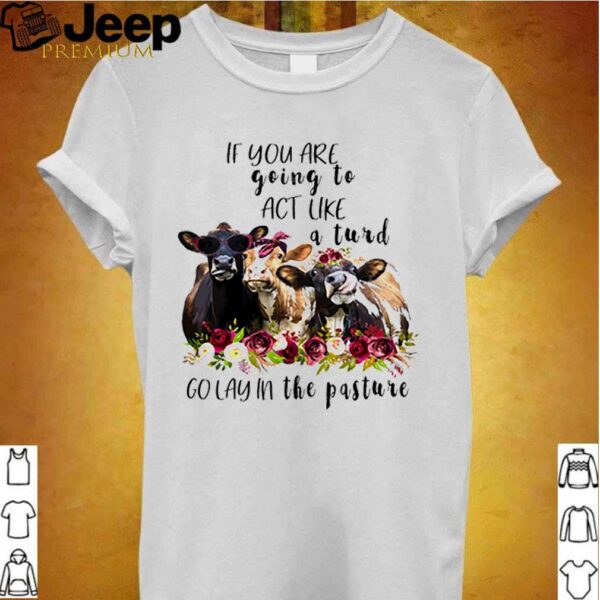 Cows if you are going to act like a turd go lay in the pasture hoodie, sweater, longsleeve, shirt v-neck, t-shirt