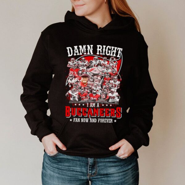 Damn right I am a Buccaneers fan now and forever hoodie, sweater, longsleeve, shirt v-neck, t-shirts