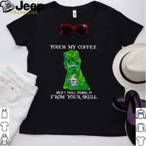 Dinosaur touch my coffee and I will drink it from your skull coffee hoodie, sweater, longsleeve, shirt v-neck, t-shirt