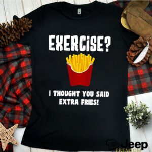 Exercise I Thought You Said Extra Fries shirts