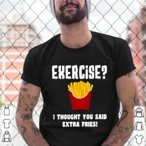 Exercise I Thought You Said Extra Fries shirts