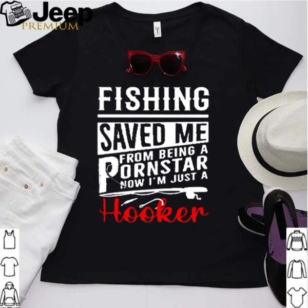 Fishing saved me from being a pornstar now Im just a hooker hoodie, sweater, longsleeve, shirt v-neck, t-shirt