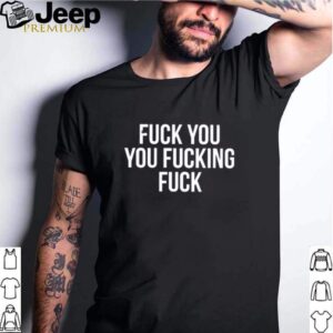 Fuck you you fucking fuck shirt