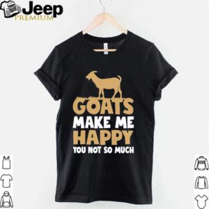 Goats make me happy you not so much shirt