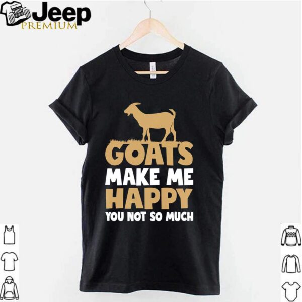 Goats make me happy you not so much hoodie, sweater, longsleeve, shirt v-neck, t-shirt