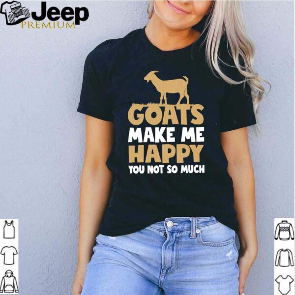 Goats make me happy you not so much hoodie, sweater, longsleeve, shirt v-neck, t-shirt