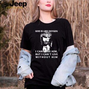 God is like oxygen I cant see him but I cant live without him shirt