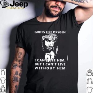 God is like oxygen I cant see him but I cant live without him shirt