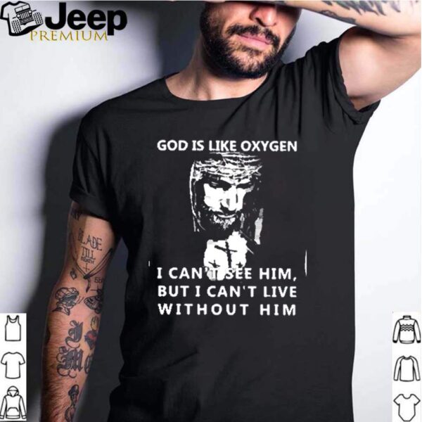 God is like oxygen I cant see him but I cant live without him hoodie, sweater, longsleeve, shirt v-neck, t-shirt