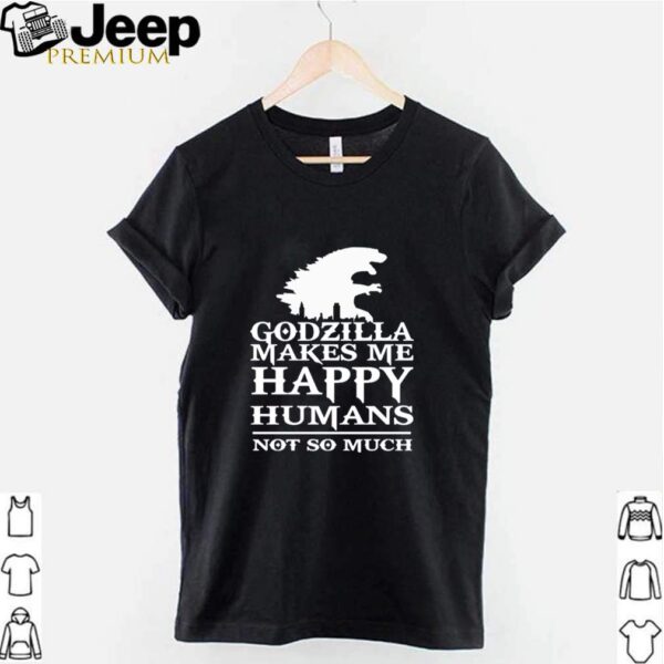 Godzilla makes me happy humans not so much hoodie, sweater, longsleeve, shirt v-neck, t-shirt