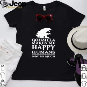 Godzilla makes me happy humans not so much hoodie, sweater, longsleeve, shirt v-neck, t-shirt Shirt, hoodie, sweater, long sleeve and tank top