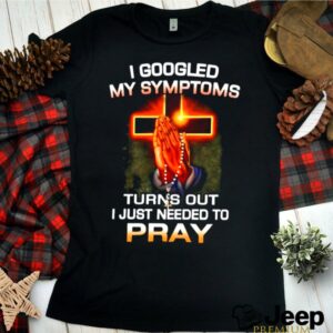 I Googled My Symptoms Turns Out I Just Need To Pray shirt