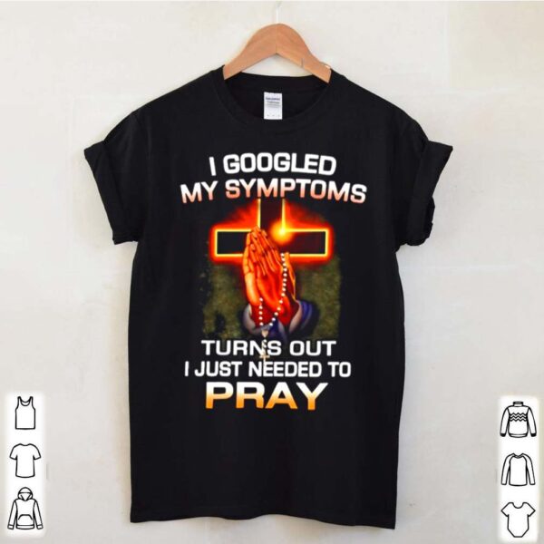 I Googled My Symptoms Turns Out I Just Need To Pray hoodie, sweater, longsleeve, shirt v-neck, t-shirt