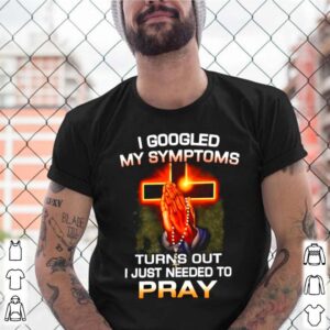 I Googled My Symptoms Turns Out I Just Need To Pray shirt