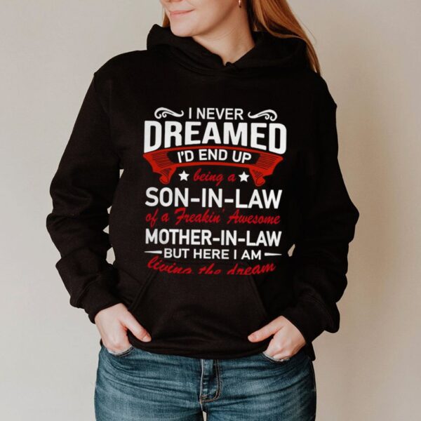 I Never Dreamed Id End Up Being A Son In Law Of A Freakin Awesome Mother In Law Living The Dream hoodie, sweater, longsleeve, shirt v-neck, t-shirts