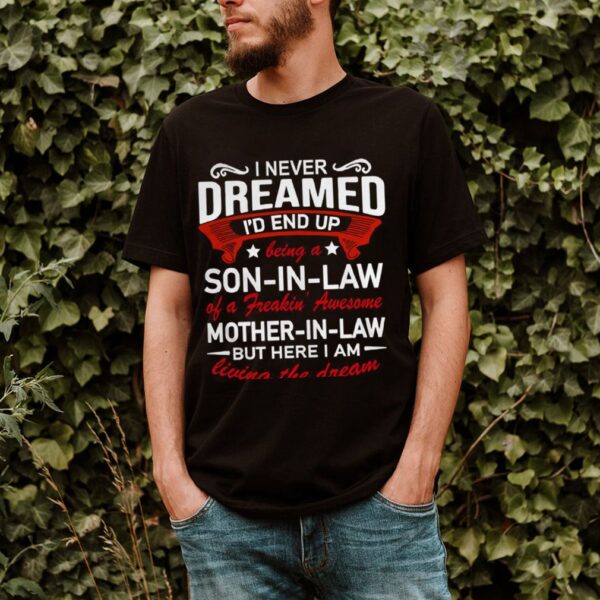 I Never Dreamed Id End Up Being A Son In Law Of A Freakin Awesome Mother In Law Living The Dream hoodie, sweater, longsleeve, shirt v-neck, t-shirts