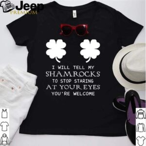 I Will Tell My Shamrocks To Stop Staring At Your Eyes Youre Welcome hoodie, sweater, longsleeve, shirt v-neck, t-shirt 2