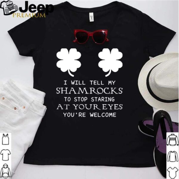 I Will Tell My Shamrocks To Stop Staring At Your Eyes Youre Welcome hoodie, sweater, longsleeve, shirt v-neck, t-shirt