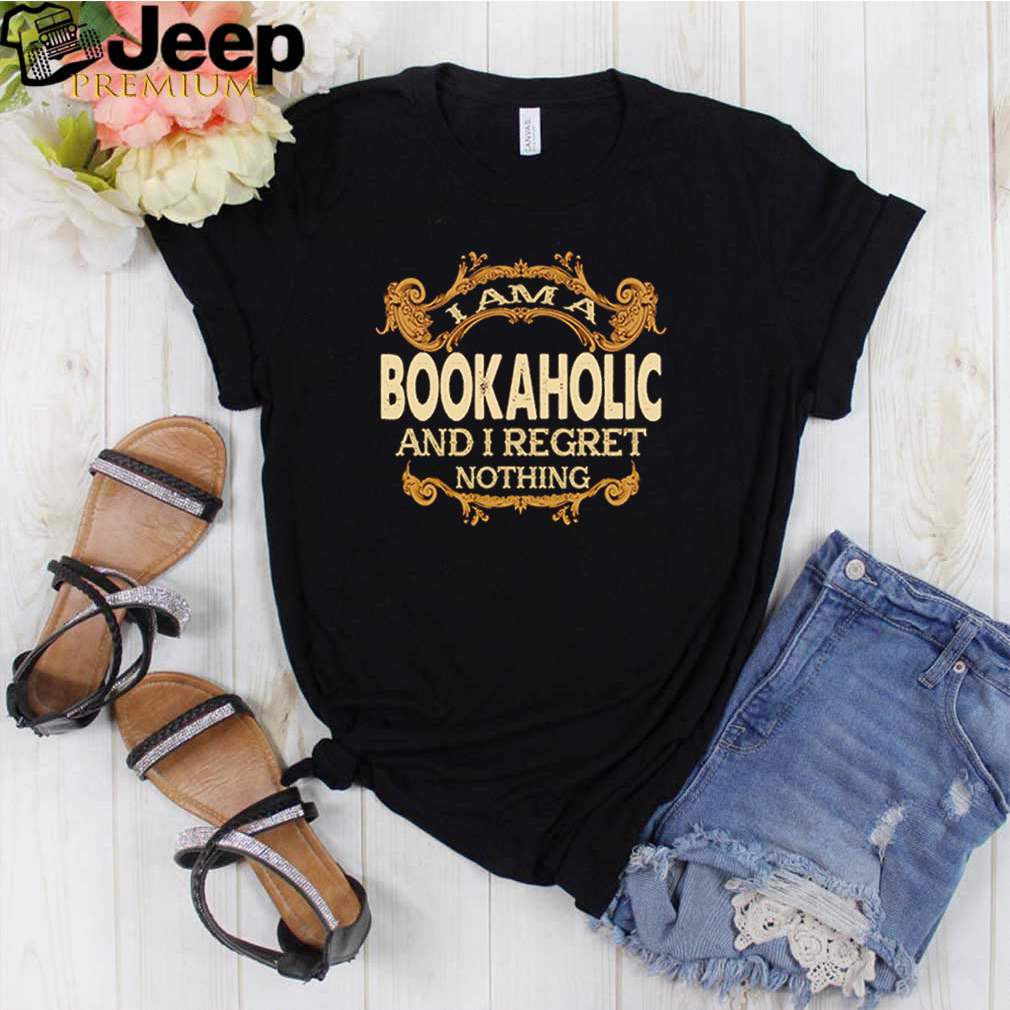 I am a bookaholic and I regret nothing shirt