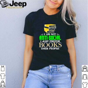 I am not anti social I just prefer books over people shirt