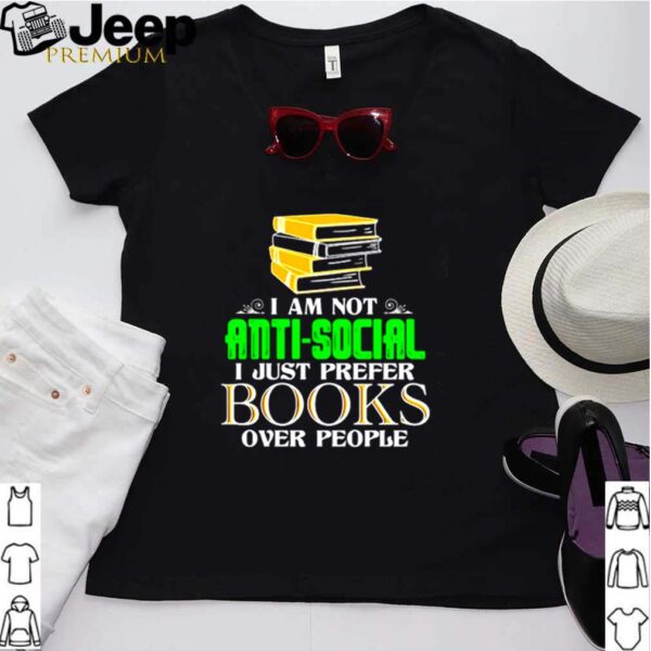 I am not anti social I just prefer books over people hoodie, sweater, longsleeve, shirt v-neck, t-shirt