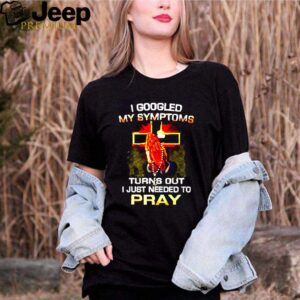 I googled my symptoms turns out I just needed to pray shirt