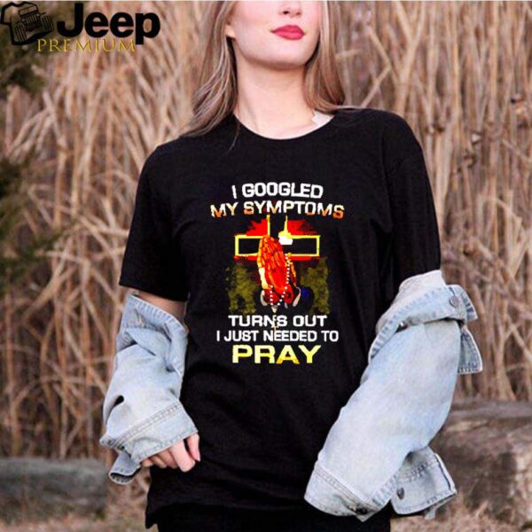 I googled my symptoms turns out I just needed to pray hoodie, sweater, longsleeve, shirt v-neck, t-shirt