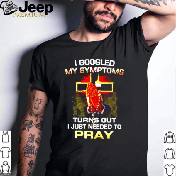 I googled my symptoms turns out I just needed to pray hoodie, sweater, longsleeve, shirt v-neck, t-shirt