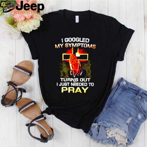 I googled my symptoms turns out I just needed to pray hoodie, sweater, longsleeve, shirt v-neck, t-shirt