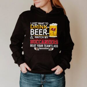 I just want to drink beer and watch my Buccaneers beat your teams ass hoodie, sweater, longsleeve, shirt v-neck, t-shirt
