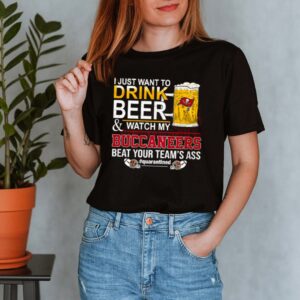 I just want to drink beer and watch my Buccaneers beat your teams ass shirt