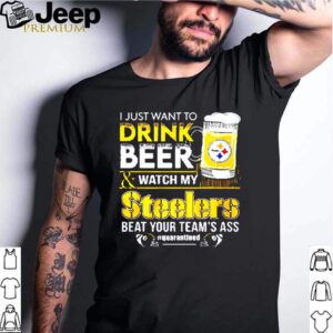 I just want to drink beer and watch my Steelers beat your teams ass quarantined shirt